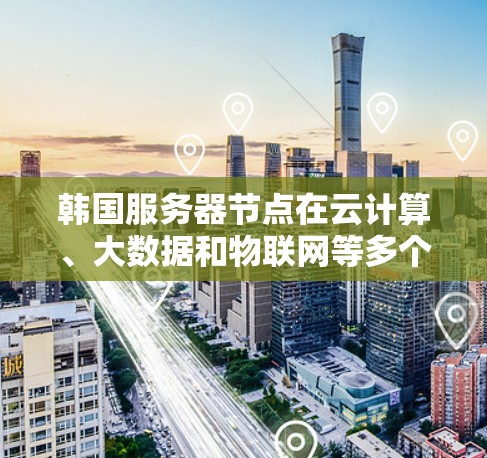 韩国服务器节点在云计算、大数据和物联网等多个领域展现出独特的优势,其发展的策略和特点如下 韩国服务器节点在云计算、大数据和物联网等多个领域展现出独特的优势,其发展的策略和特点如下