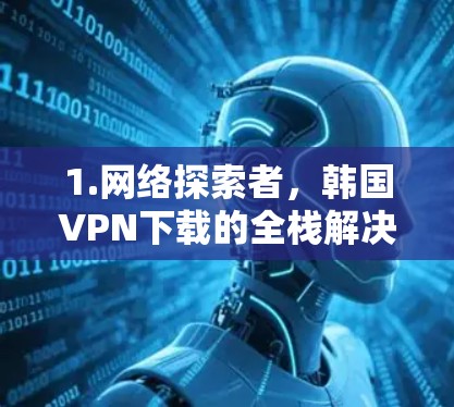 1.网络探索者,韩国VPN下载的全栈解决方案 1.网络探索者,韩国VPN下载的全栈解决方案