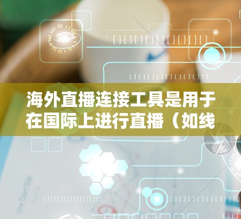 海外直播连接工具是用于在国际上进行直播(如线上直播、视频会议或直播带货)的软件或应用。以下是一些常见的海外直播连接工具及其特点 海外直播连接工具是用于在国际上进行直播(如线上直播、视频会议或直播带货)的软件或应用。以下是一些常见的海外直播连接工具及其特点