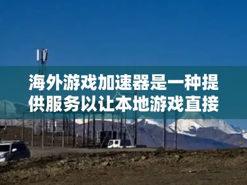 海外游戏加速器是一种提供服务以让本地游戏直接下载到目标国家服务器或上传到目标平台的工具。以下是一些常见的海外游戏加速器及其特点 海外游戏加速器是一种提供服务以让本地游戏直接下载到目标国家服务器或上传到目标平台的工具。以下是一些常见的海外游戏加速器及其特点