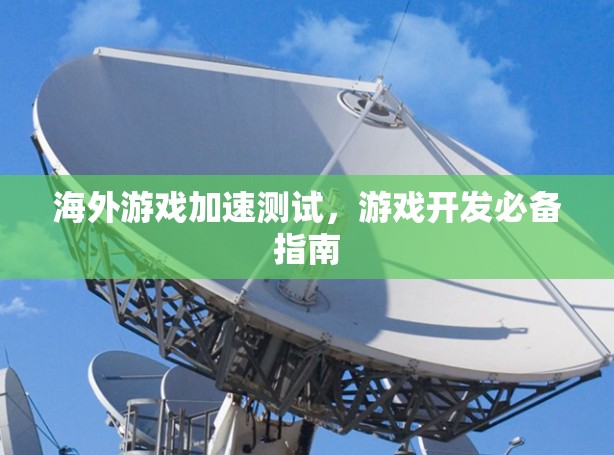 海外游戏加速测试,游戏开发必备指南 海外游戏加速测试,游戏开发必备指南
