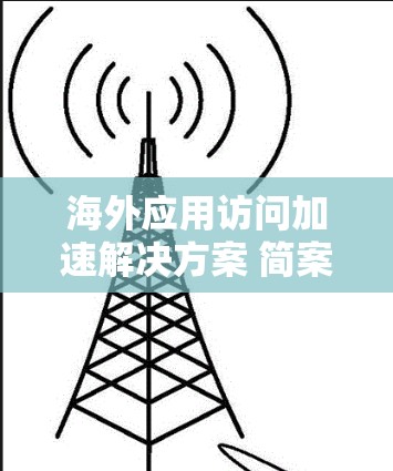 海外应用访问加速解决方案 简案 海外应用访问加速解决方案 简案