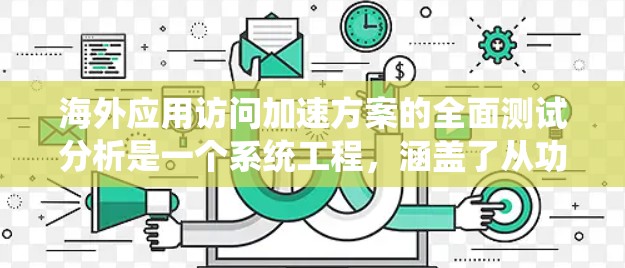 海外应用访问加速方案的全面测试分析是一个系统工程，涵盖了从功能到用户体验的各个方面。以下是一个详细的总结和分析