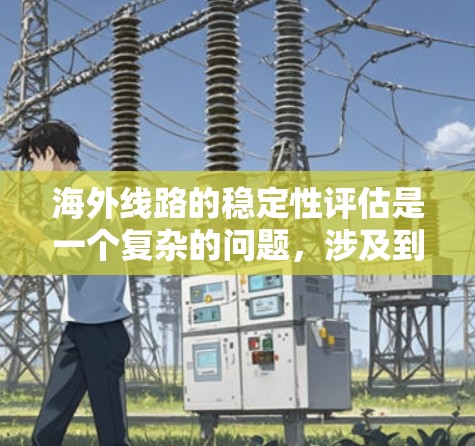 海外线路的稳定性评估是一个复杂的问题,涉及到多个因素的综合分析。以下是一些关键点和评估方法,帮助您评估和优化海外线路的稳定性 海外线路的稳定性评估是一个复杂的问题,涉及到多个因素的综合分析。以下是一些关键点和评估方法,帮助您评估和优化海外线路的稳定性
