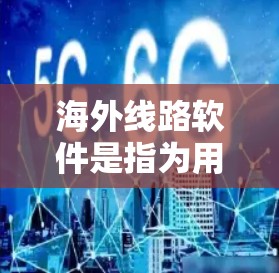 海外线路软件是指为用户提供连接到全球性移动网络服务的工具,主要包括以下几种 海外线路软件是指为用户提供连接到全球性移动网络服务的工具,主要包括以下几种