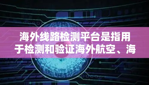 海外线路检测平台是指用于检测和验证海外航空、海运、陆路等不同环节的线路是否符合国际标准和规定。这些平台通常用于确保货物或旅客的安全运输,避免因线路问题而带来的延误或损失 海外线路检测平台是指用于检测和验证海外航空、海运、陆路等不同环节的线路是否符合国际标准和规定。这些平台通常用于确保货物或旅客的安全运输,避免因线路问题而带来的延误或损失