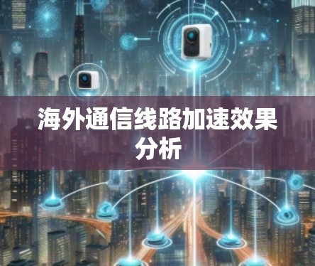 海外通信线路加速效果分析 海外通信线路加速效果分析