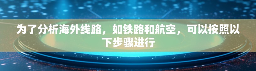 为了分析海外线路,如铁路和航空,可以按照以下步骤进行 为了分析海外线路,如铁路和航空,可以按照以下步骤进行