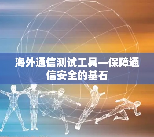 海外通信测试工具—保障通信安全的基石 海外通信测试工具—保障通信安全的基石