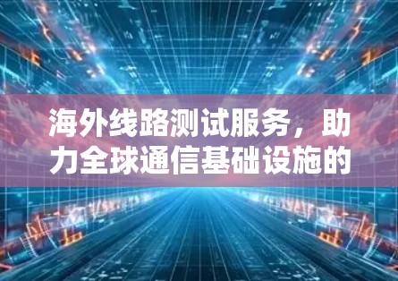海外线路测试服务，助力全球通信基础设施的可持续发展