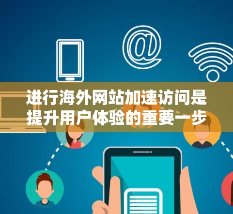 进行海外网站加速访问是提升用户体验的重要一步。以下是一些常见的方法和步骤,帮助您在加速访问海外网站时有效 进行海外网站加速访问是提升用户体验的重要一步。以下是一些常见的方法和步骤,帮助您在加速访问海外网站时有效