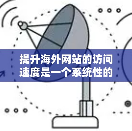 提升海外网站的访问速度是一个系统性的任务,涉及多个方面,从结构优化到技术配置,再到用户体验优化。以下是一步步的解决方案 提升海外网站的访问速度是一个系统性的任务,涉及多个方面,从结构优化到技术配置,再到用户体验优化。以下是一步步的解决方案