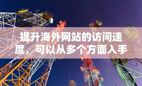 提升海外网站的访问速度,可以从多个方面入手,包括技术优化、网络安全、性能调优以及服务器管理等方面。以下是一些关键点和方法,帮助你提升网站访问速度 提升海外网站的访问速度,可以从多个方面入手,包括技术优化、网络安全、性能调优以及服务器管理等方面。以下是一些关键点和方法,帮助你提升网站访问速度