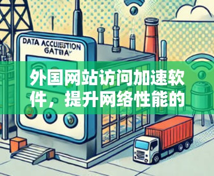 外国网站访问加速软件,提升网络性能的高效解决方案 外国网站访问加速软件,提升网络性能的高效解决方案