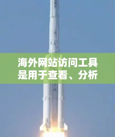 海外网站访问工具是用于查看、分析和生成海外网站内容的工具。这些工具可以帮助开发者、翻译人员、内容创作者等在海外市场进行业务时，进行内容理解和优化。以下是几个常见的海外网站访问工具评测