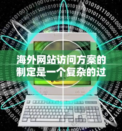 海外网站访问方案的制定是一个复杂的过程,需要考虑多个因素,以确保网站访问既高效又合规。以下是一个基于总体思路的海外网站访问方案框架 海外网站访问方案的制定是一个复杂的过程,需要考虑多个因素,以确保网站访问既高效又合规。以下是一个基于总体思路的海外网站访问方案框架