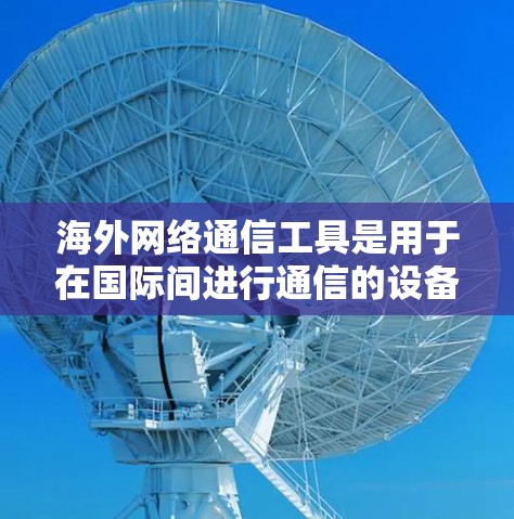 海外网络通信工具是用于在国际间进行通信的设备和软件，主要包括以下几种类型