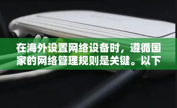 在海外设置网络设备时，遵循国家的网络管理规则是关键。以下是一步步的指南，帮助您顺利完成设置