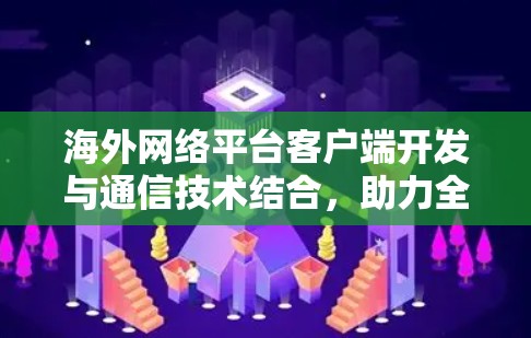海外网络平台客户端开发与通信技术结合,助力全球网络基础设施的建设与优化 海外网络平台客户端开发与通信技术结合,助力全球网络基础设施的建设与优化