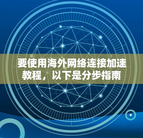 要使用海外网络连接加速教程，以下是分步指南