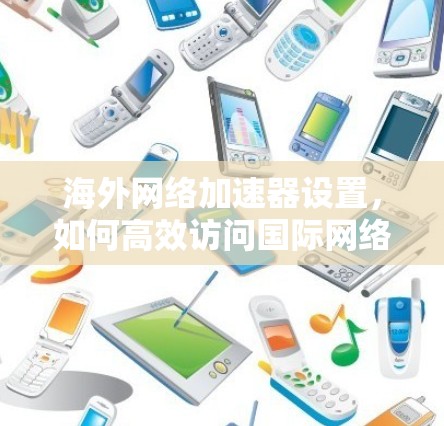 海外网络加速器设置，如何高效访问国际网络