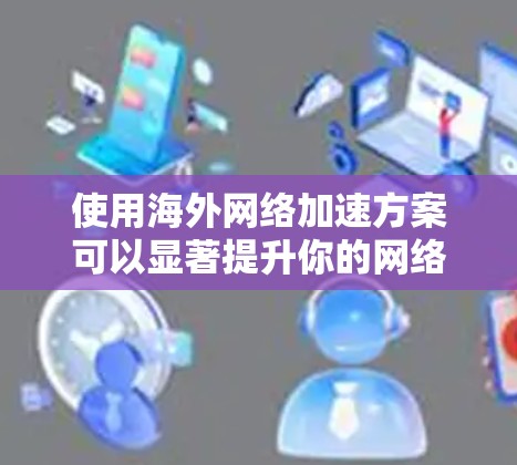 使用海外网络加速方案可以显著提升你的网络体验，尤其是在需要快速访问网络和服务时。以下是体验海外网络加速的几种方案和建议