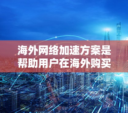 海外网络加速方案是帮助用户在海外购买或使用网络设备以更快捷地访问网络资源的技术。以下是一些常见的海外网络加速方案及其特点