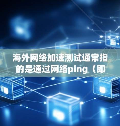 海外网络加速测试通常指的是通过网络ping（即检测网络连接速度）来评估不同国家或地区的网络连接速度。以下是一些关于海外网络加速测试的详细信息