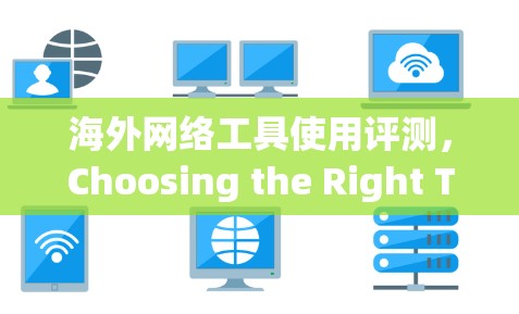 海外网络工具使用评测,Choosing the Right Tool for Your Needs 海外网络工具使用评测,Choosing the Right Tool for Your Needs