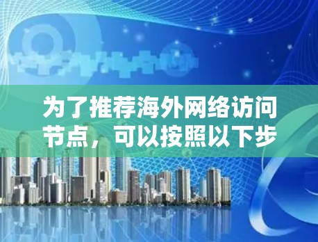 为了推荐海外网络访问节点，可以按照以下步骤进行