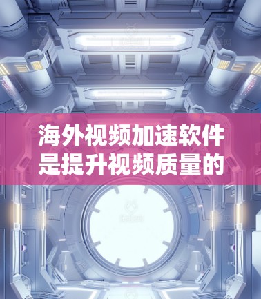 海外视频加速软件是提升视频质量的重要工具，尤其对于需要快速下载或分享视频文件的用户来说，选择合适的软件可以大大节省时间。以下是对一些海外视频加速软件的评测和分析，供你参考