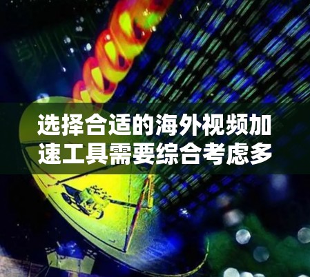 选择合适的海外视频加速工具需要综合考虑多个因素，以下是一步步的建议