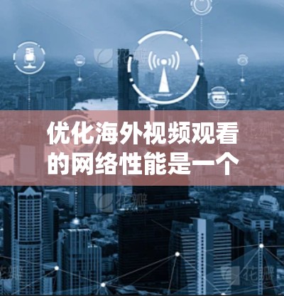 优化海外视频观看的网络性能是一个系统性的问题，涉及多个方面。以下是一步步的解决方案