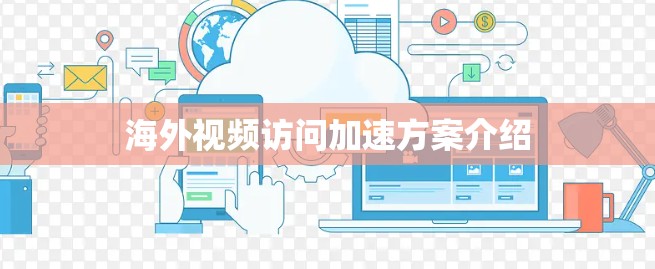 海外视频访问加速方案介绍 海外视频访问加速方案介绍
