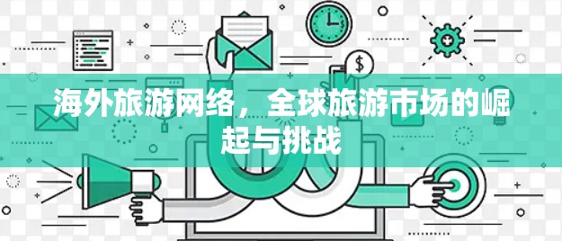 海外旅游网络,全球旅游市场的崛起与挑战 海外旅游网络,全球旅游市场的崛起与挑战