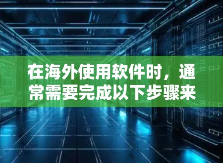 在海外使用软件时，通常需要完成以下步骤来安装和配置软件。以下是一些常见的步骤和注意事项，帮助您顺利完成软件安装