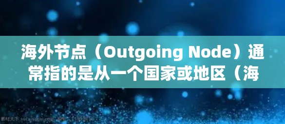 海外节点（Outgoing Node）通常指的是从一个国家或地区（海外）发送或管理的节点。在不同的上下文中，海外节点可能有不同的定义和用途
