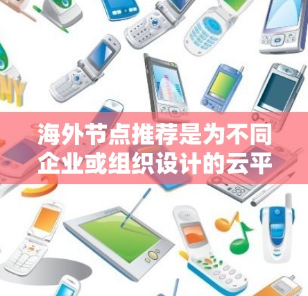 海外节点推荐是为不同企业或组织设计的云平台，旨在为外部协作、数据共享、云项目管理和数据安全等场景提供支持。以下是一些常见的海外节点推荐，涵盖主要的云平台和云服务