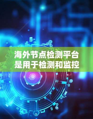 海外节点检测平台是用于检测和监控网络中的节点，如防火墙、服务器、接口等，广泛应用于安全监控、网络管理以及流量分析。以下是一个分步的总结