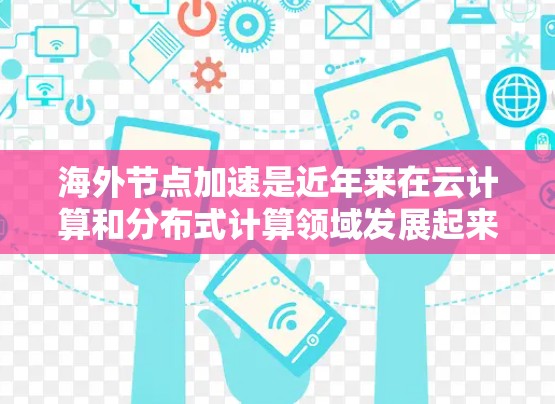 海外节点加速是近年来在云计算和分布式计算领域发展起来的技术，它允许本地计算机通过连接到云端服务器来执行任务，而无需本地节点。以下是关于海外节点加速的详细总结