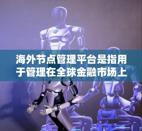 海外节点管理平台是指用于管理在全球金融市场上运营的交易员或机构的系统。这些平台通常涉及国际金融市场的交易员和机构，通过整合和管理这些节点，确保交易的高效和安全。以下是对该主题的分步说明