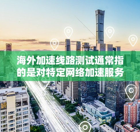 海外加速线路测试通常指的是对特定网络加速服务或平台的测试，以确保其在海外环境下的安全性和稳定性。以下是一些可能涉及海外加速线路测试的主题和步骤