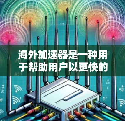 海外加速器是一种用于帮助用户以更快的速度访问海外网络设备的工具。它通过高速网络连接、数据同步和资源分配等技术，为用户提供了一个高效、安全的加速服务。以下是对海外加速器的体验和使用指南的全面介绍