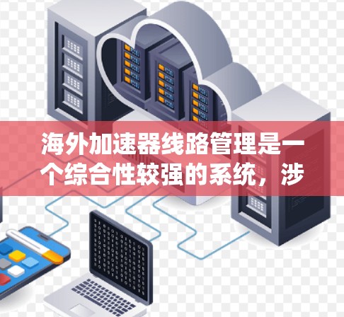 海外加速器线路管理是一个综合性较强的系统，涉及多个领域的知识和技能。以下是对该领域的简要总结和详细介绍