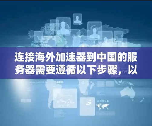 连接海外加速器到中国的服务器需要遵循以下步骤,以确保稳定性和数据传输的正确性 连接海外加速器到中国的服务器需要遵循以下步骤,以确保稳定性和数据传输的正确性