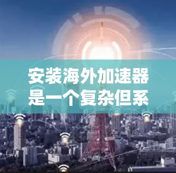 安装海外加速器是一个复杂但系统化的过程，需要详尽的步骤和耐心的调试。以下是一个分步指南，帮助您顺利完成这一过程