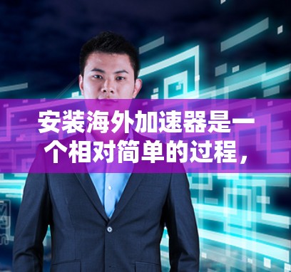 安装海外加速器是一个相对简单的过程,以下是详细的步骤指南 安装海外加速器是一个相对简单的过程,以下是详细的步骤指南