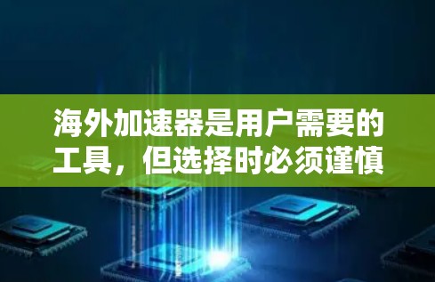 海外加速器是用户需要的工具,但选择时必须谨慎,确保选择可靠、安全的平台,并根据自己的需求和预算进行评估。以下是对海外加速器的详细总结 海外加速器是用户需要的工具,但选择时必须谨慎,确保选择可靠、安全的平台,并根据自己的需求和预算进行评估。以下是对海外加速器的详细总结