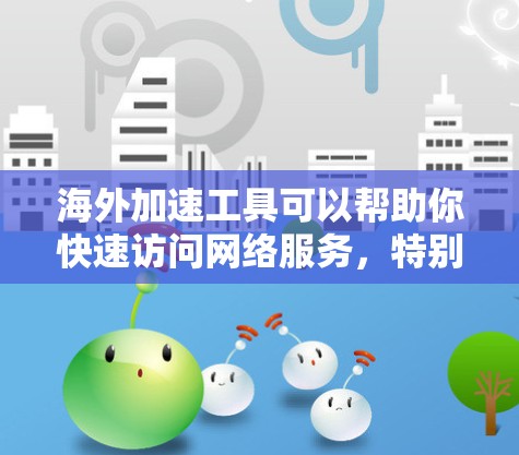 海外加速工具可以帮助你快速访问网络服务,特别是在旅行、商务活动或需要多语言交流时。以下是一些推荐的海外加速工具,供你选择 海外加速工具可以帮助你快速访问网络服务,特别是在旅行、商务活动或需要多语言交流时。以下是一些推荐的海外加速工具,供你选择