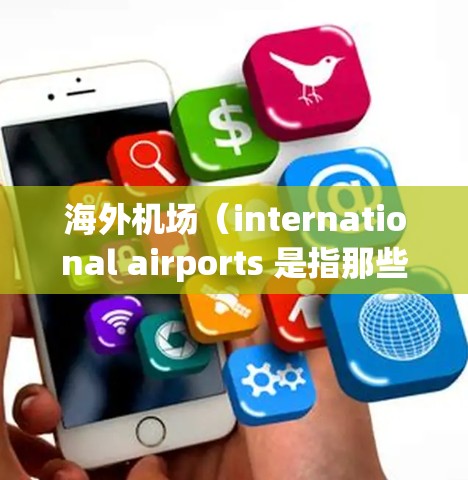 海外机场(international airports 是指那些位于国外的机场,与国内机场不同,通常用于国际 flight(国际航班)这些机场通常是为外国旅客和国际航班提供服务的 海外机场(international airports 是指那些位于国外的机场,与国内机场不同,通常用于国际 flight(国际航班)这些机场通常是为外国旅客和国际航班提供服务的
